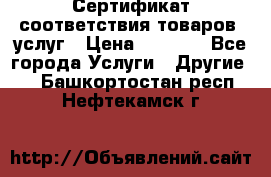 Сертификат соответствия товаров, услуг › Цена ­ 4 000 - Все города Услуги » Другие   . Башкортостан респ.,Нефтекамск г.